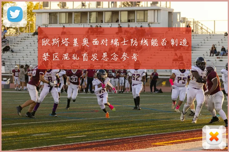 欧斯塔基奥面对瑞士防线能否制造禁区混乱首发悬念参考 · 用户常问