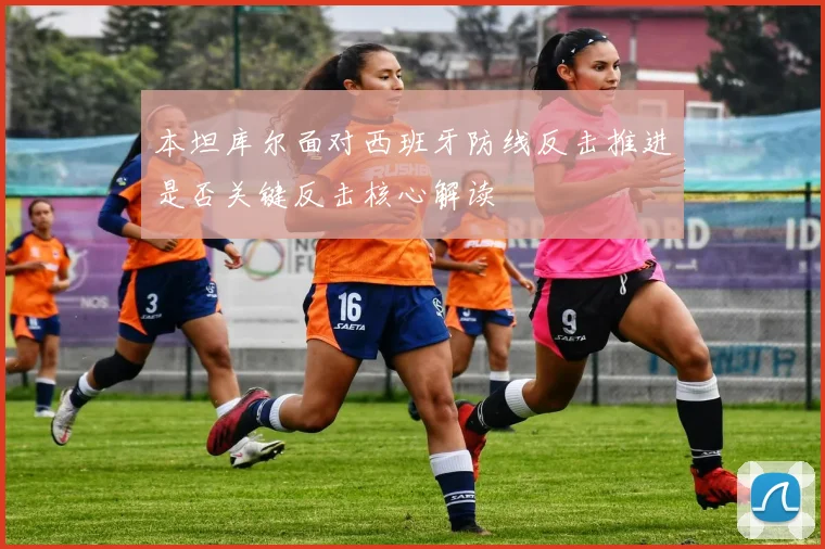 本坦库尔面对西班牙防线反击推进是否关键反击核心解读