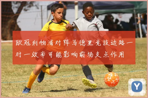 欧冠利物浦对阵马德里竞技边路一对一效率可能影响前场支点作用