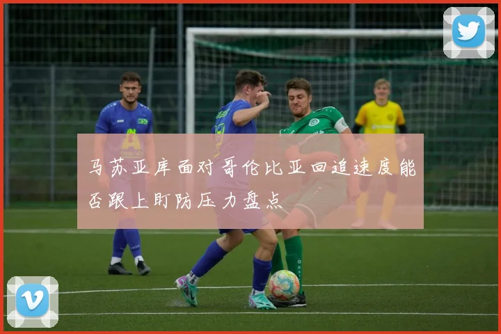 马苏亚库面对哥伦比亚回追速度能否跟上盯防压力盘点