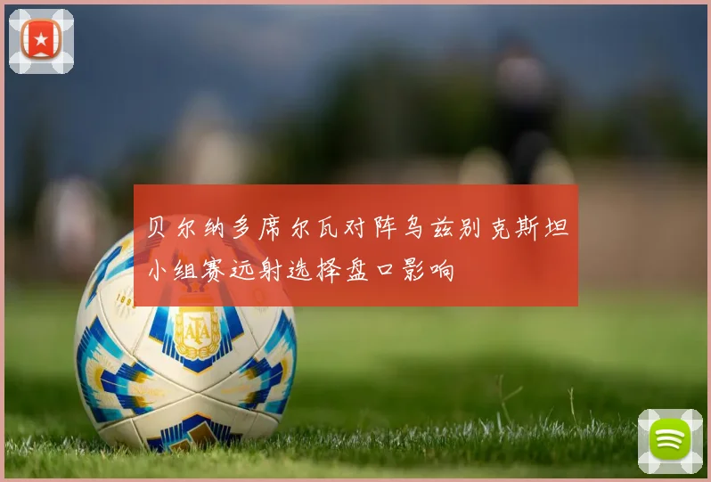 【KU酷游官方APP】贝尔纳多席尔瓦对阵乌兹别克斯坦小组赛远射选择盘口影响