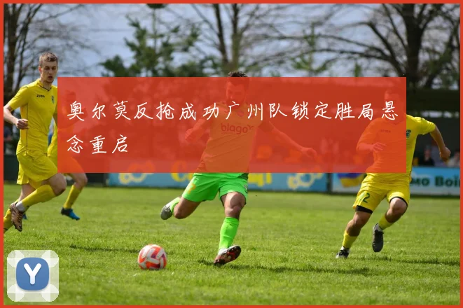 奥尔莫反抢成功广州队锁定胜局悬念重启