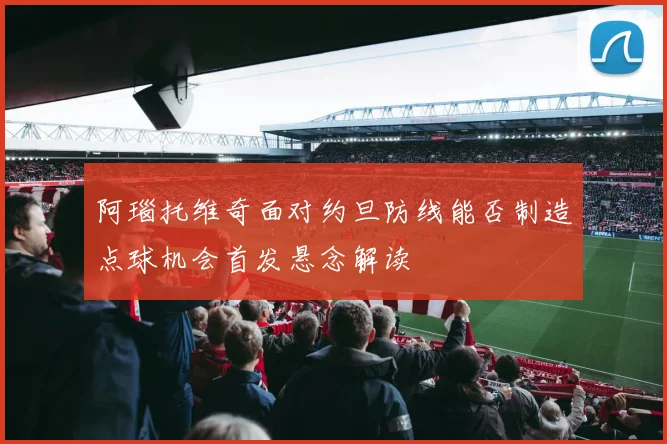 阿瑙托维奇面对约旦防线能否制造点球机会首发悬念解读 · 用户常问
