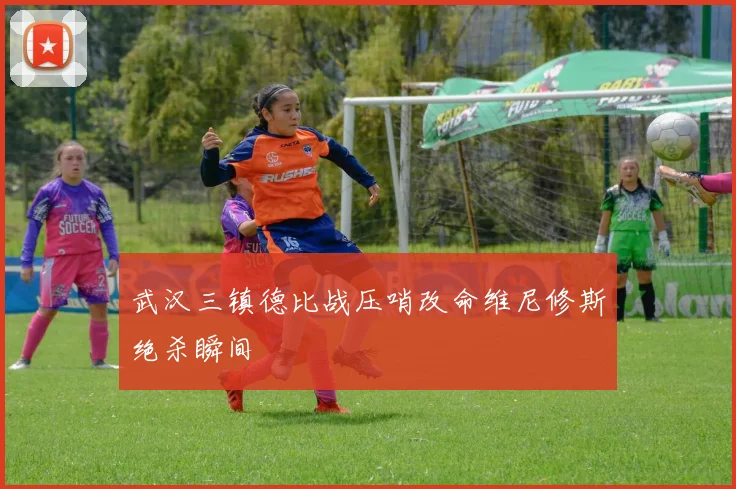 武汉三镇德比战压哨改命维尼修斯绝杀瞬间