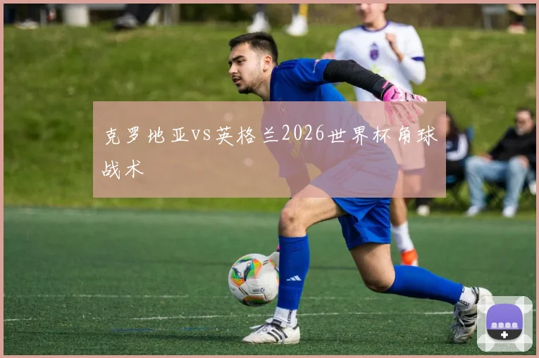 克罗地亚vs英格兰2026世界杯角球战术