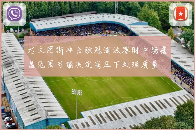尤文图斯冲击欧冠淘汰赛时中场覆盖范围可能决定高压下处理质量