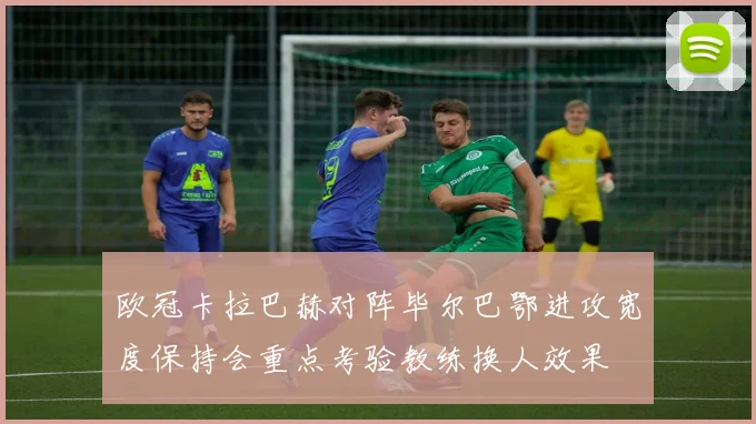 欧冠卡拉巴赫对阵毕尔巴鄂进攻宽度保持会重点考验教练换人效果