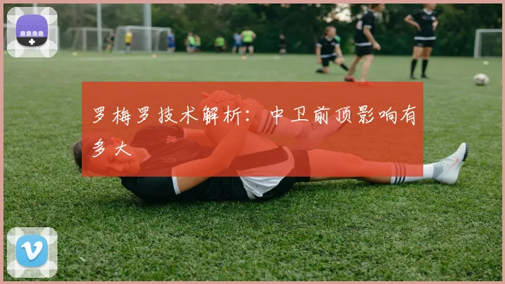 【KU酷游官方APP】罗梅罗技术解析:中卫前顶影响有多大