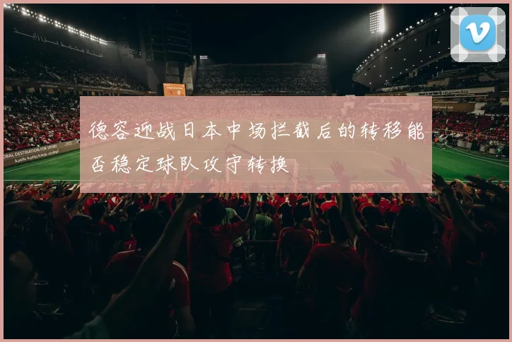 德容迎战日本中场拦截后的转移能否稳定球队攻守转换