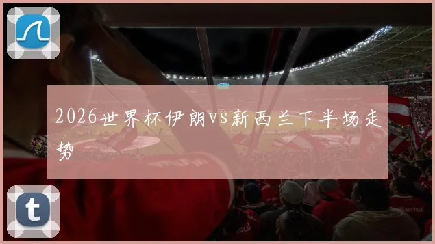 2026世界杯伊朗vs新西兰下半场走势