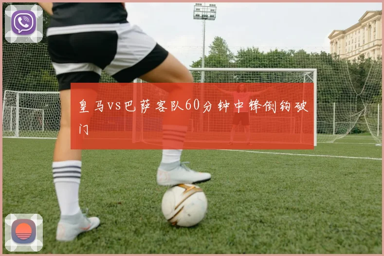 皇马vs巴萨客队60分钟中锋倒钩破门