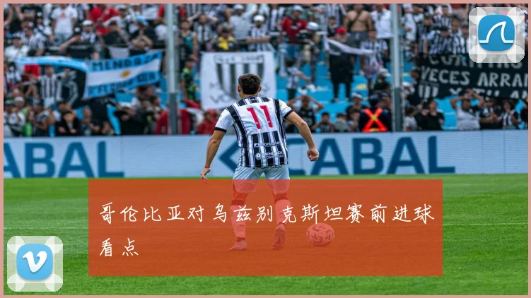 哥伦比亚对乌兹别克斯坦赛前进球看点 — 详细说明
