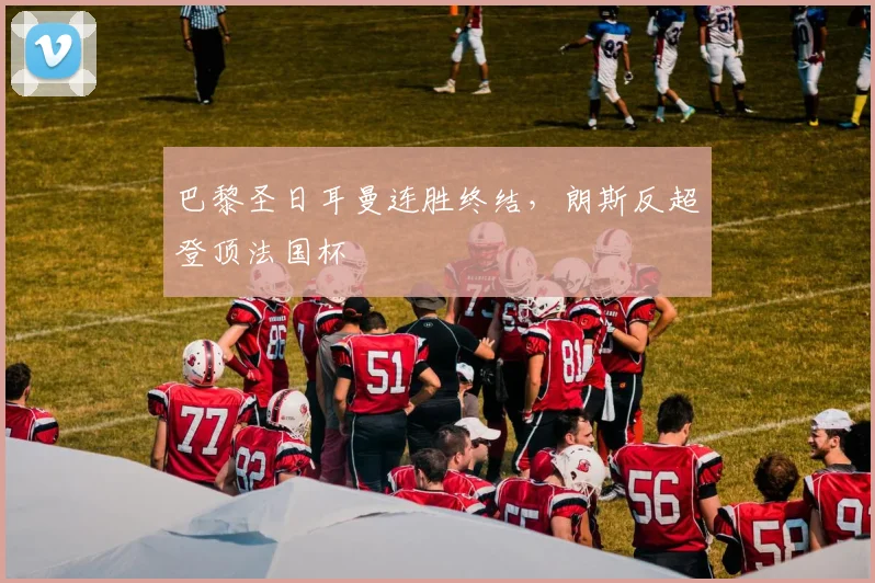 巴黎圣日耳曼连胜终结，朗斯反超登顶法国杯