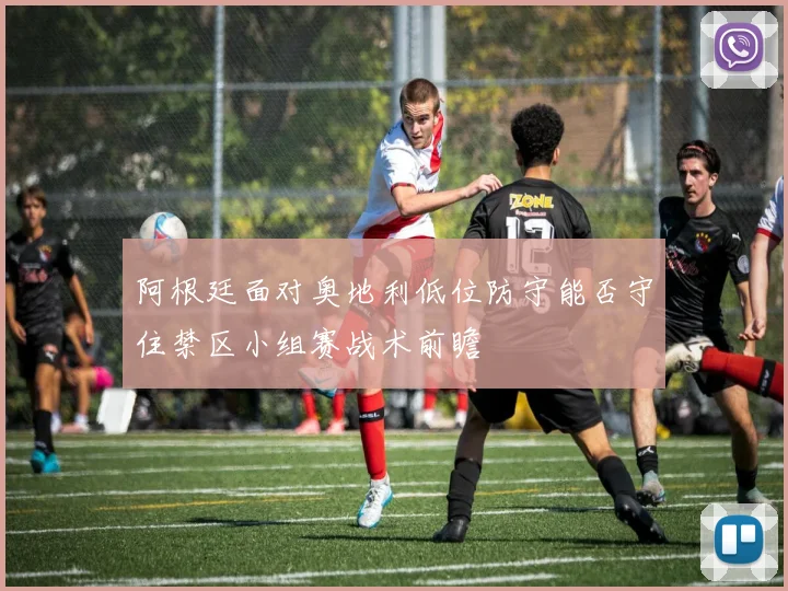 阿根廷面对奥地利低位防守能否守住禁区小组赛战术前瞻 · 用户常问