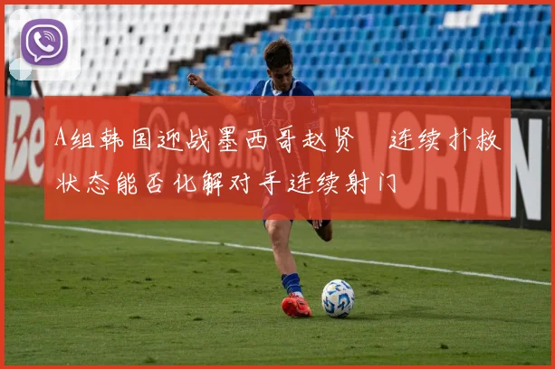 A组韩国迎战墨西哥赵贤祐连续扑救状态能否化解对手连续射门 · 用户常问