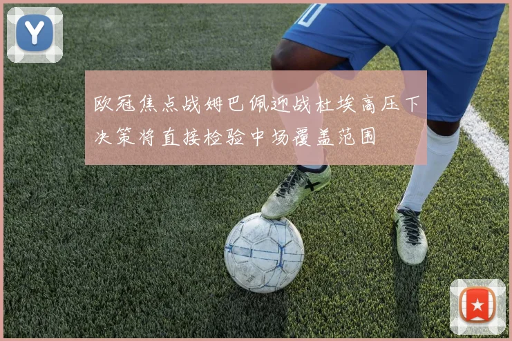 欧冠焦点战姆巴佩迎战杜埃高压下决策将直接检验中场覆盖范围
