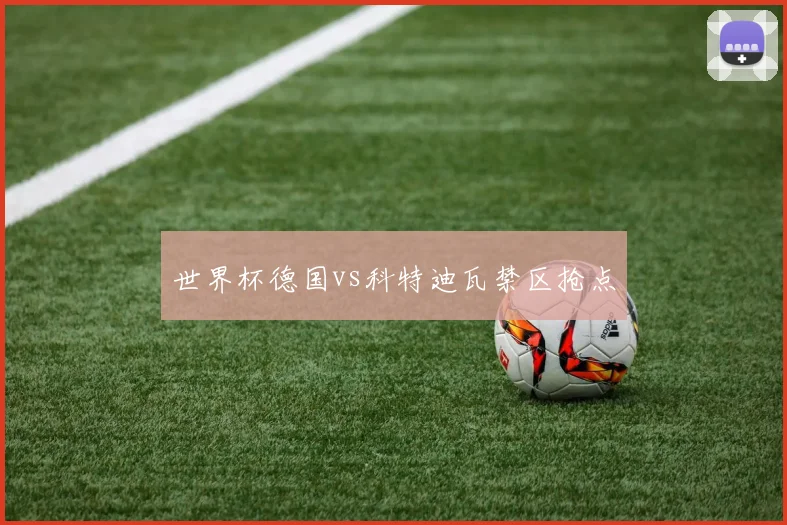 世界杯德国vs科特迪瓦禁区抢点