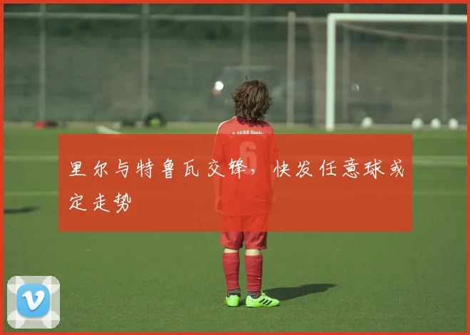 里尔与特鲁瓦交锋，快发任意球或定走势