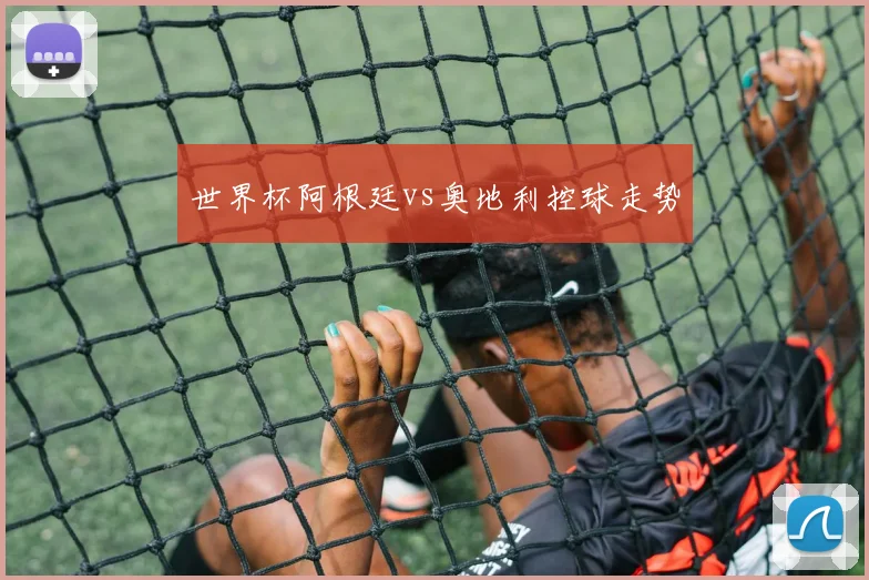 世界杯阿根廷vs奥地利控球走势
