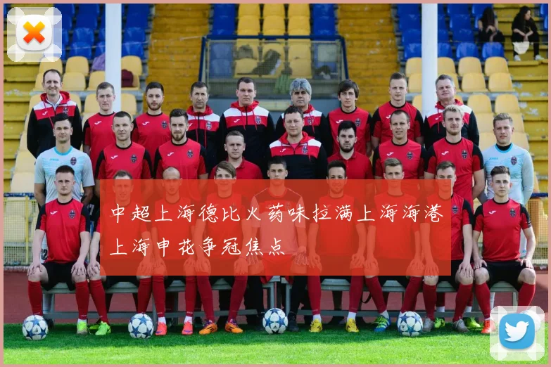 中超上海德比火药味拉满上海海港上海申花争冠焦点