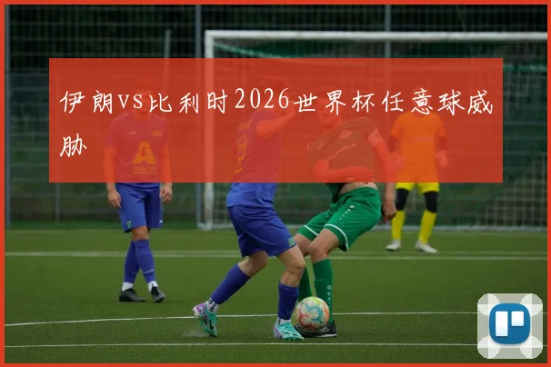 伊朗vs比利时2026世界杯任意球威胁
