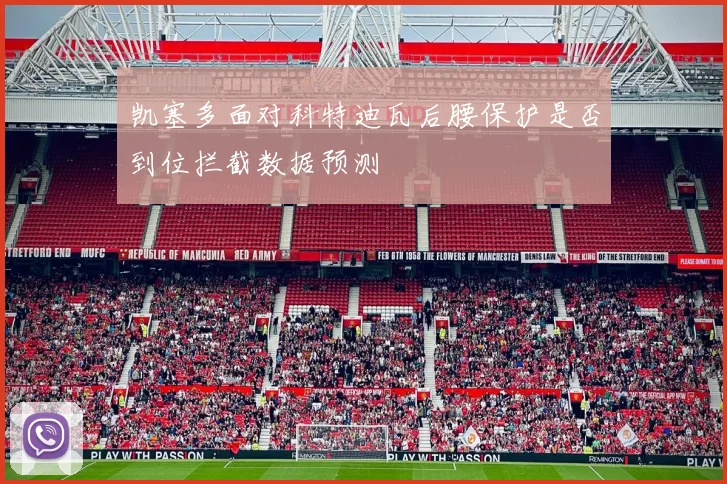 凯塞多面对科特迪瓦后腰保护是否到位拦截数据预测