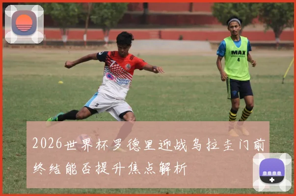 2026世界杯罗德里迎战乌拉圭门前终结能否提升焦点解析