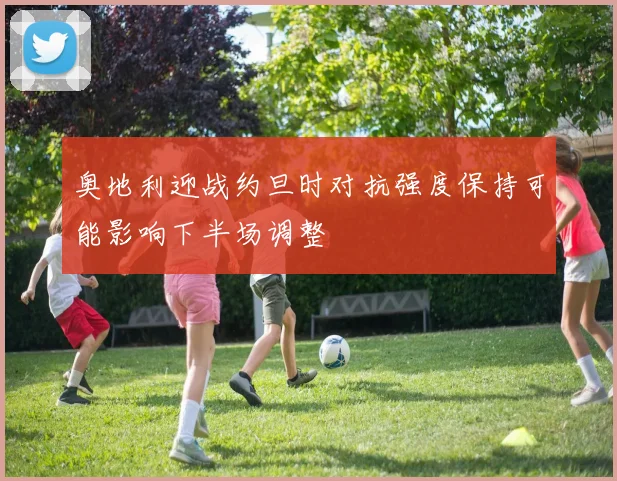 奥地利迎战约旦时对抗强度保持可能影响下半场调整