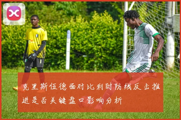 克里斯伍德面对比利时防线反击推进是否关键盘口影响分析