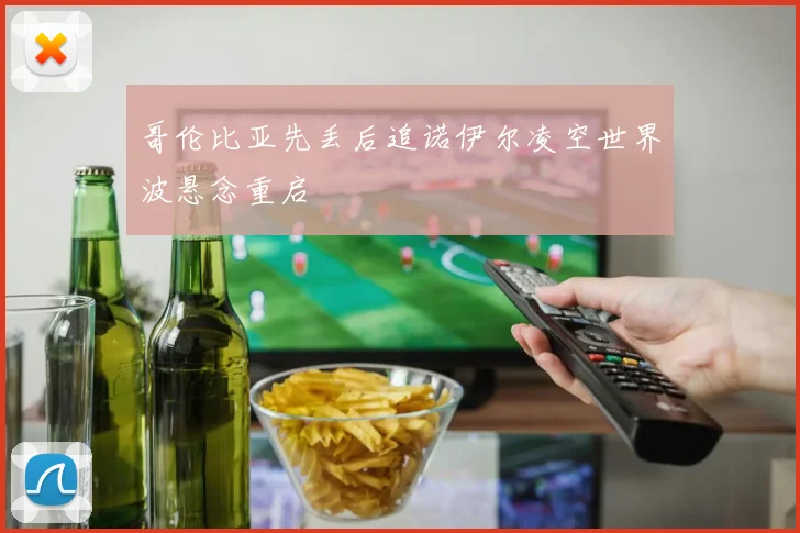 哥伦比亚先丢后追诺伊尔凌空世界波悬念重启