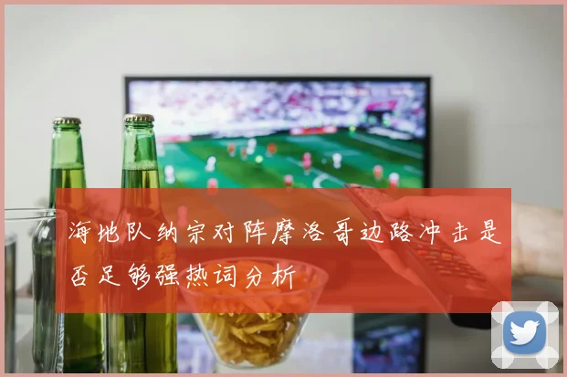 海地队纳宗对阵摩洛哥边路冲击是否足够强热词分析