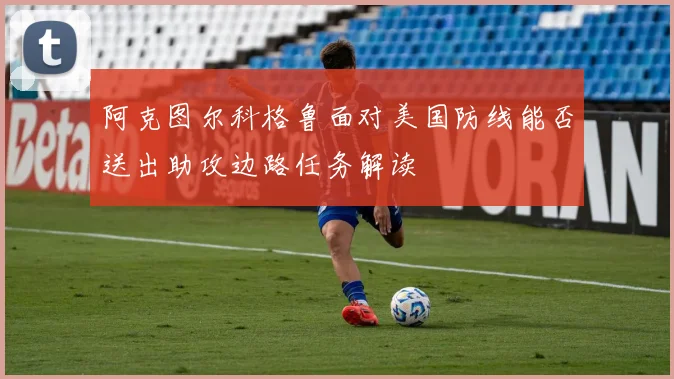 阿克图尔科格鲁面对美国防线能否送出助攻边路任务解读