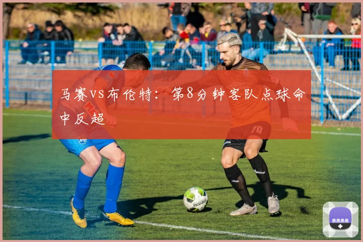 马赛vs布伦特:第8分钟客队点球命中反超