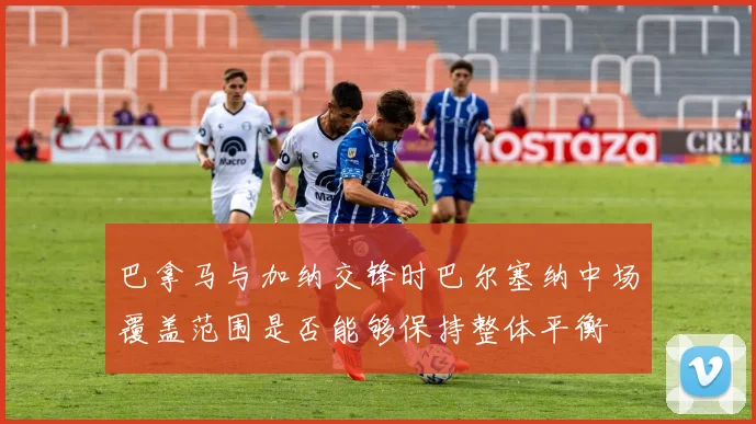 巴拿马与加纳交锋时巴尔塞纳中场覆盖范围是否能够保持整体平衡