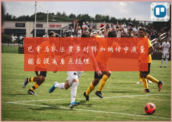 巴拿马队法贾多对阵加纳传中质量能否提高看点梳理