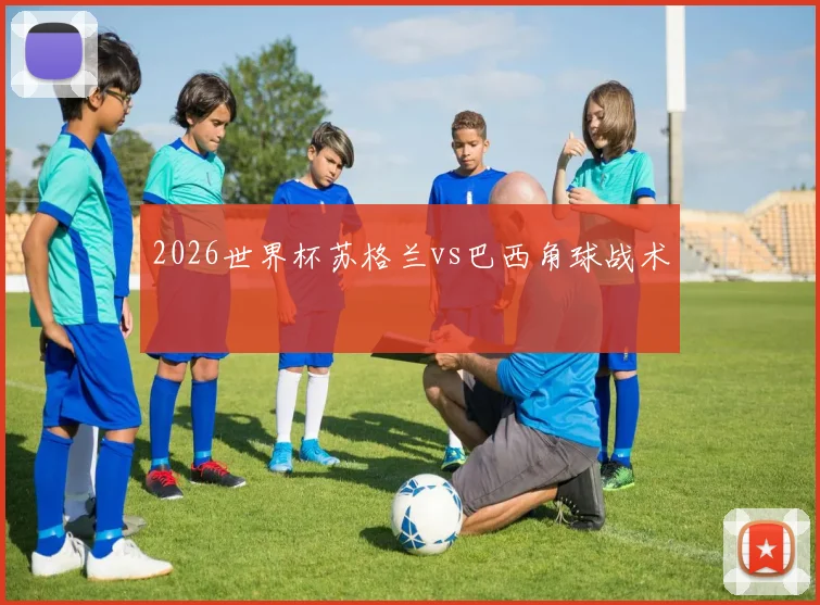 2026世界杯苏格兰vs巴西角球战术