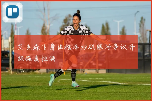 艾克森飞身堵枪洛杉矶银河争议升级强度拉满