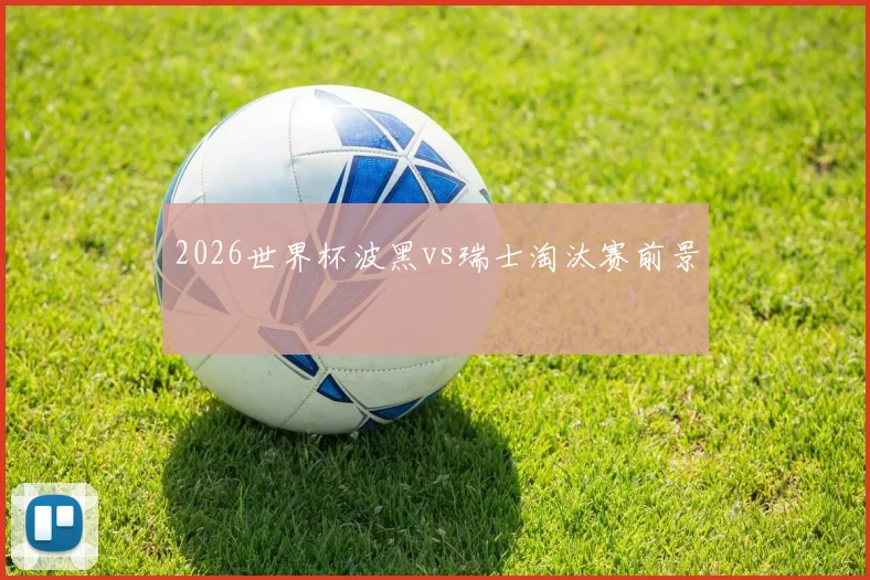 2026世界杯波黑vs瑞士淘汰赛前景