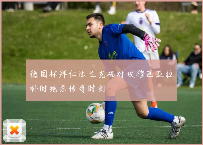 德国杯拜仁法兰克福对攻穆西亚拉补时绝杀传奇时刻