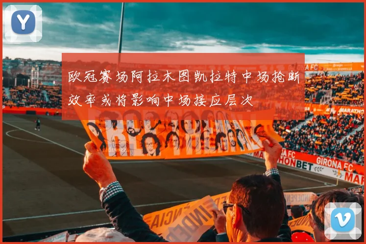 欧冠赛场阿拉木图凯拉特中场抢断效率或将影响中场接应层次
