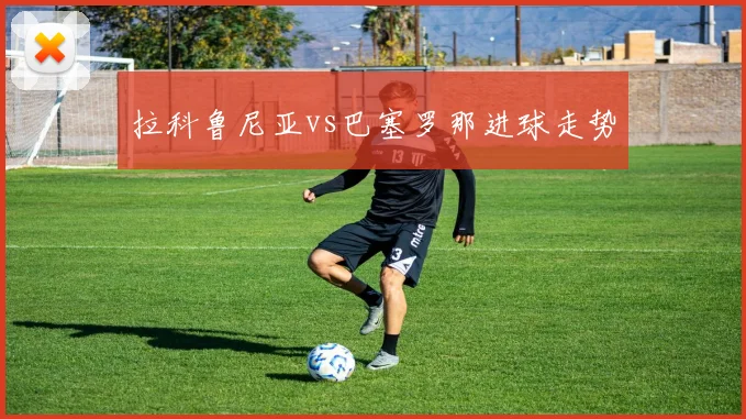 拉科鲁尼亚vs巴塞罗那进球走势