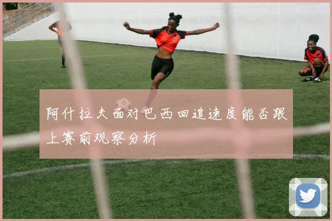 阿什拉夫面对巴西回追速度能否跟上赛前观察分析