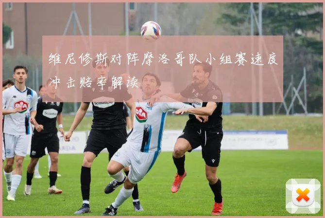 维尼修斯对阵摩洛哥队小组赛速度冲击赔率解读