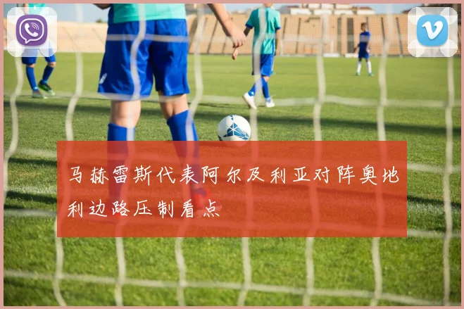 马赫雷斯代表阿尔及利亚对阵奥地利边路压制看点