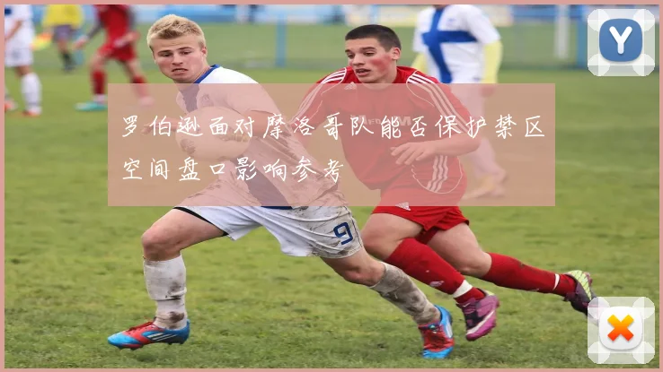 罗伯逊面对摩洛哥队能否保护禁区空间盘口影响参考