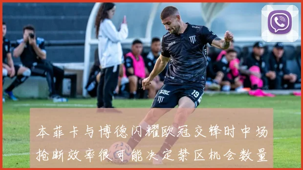 本菲卡与博德闪耀欧冠交锋时中场抢断效率很可能决定禁区机会数量
