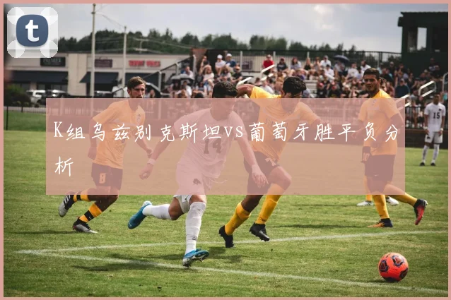 K组乌兹别克斯坦vs葡萄牙胜平负分析
