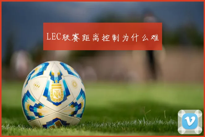 LEC联赛距离控制为什么难