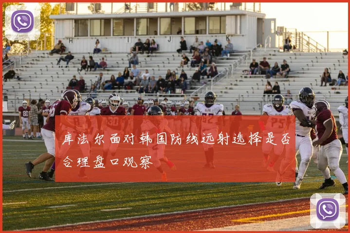 库法尔面对韩国防线远射选择是否合理盘口观察