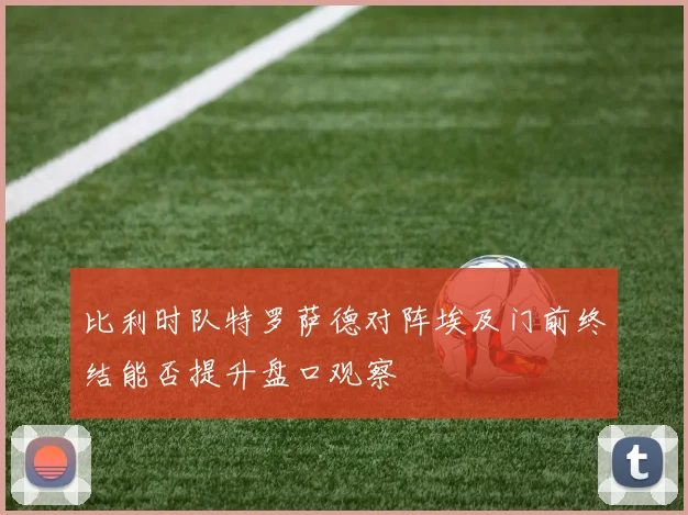比利时队特罗萨德对阵埃及门前终结能否提升盘口观察
